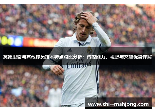 莫德里奇与其他球员技术特点对比分析：传控能力、视野与突破优势详解