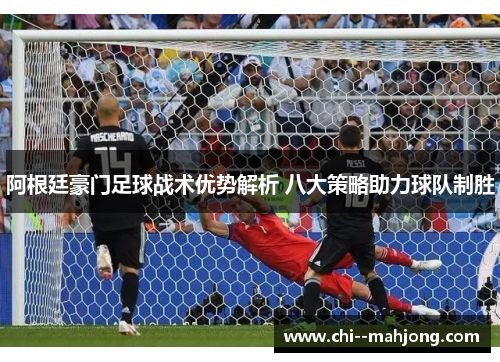 阿根廷豪门足球战术优势解析 八大策略助力球队制胜 阿根廷豪门足球战术优势解析 八大策略助力球队制胜