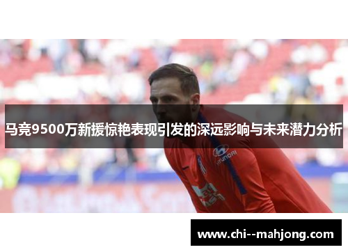 马竞9500万新援惊艳表现引发的深远影响与未来潜力分析
