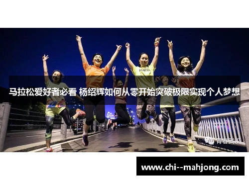 马拉松爱好者必看 杨绍辉如何从零开始突破极限实现个人梦想