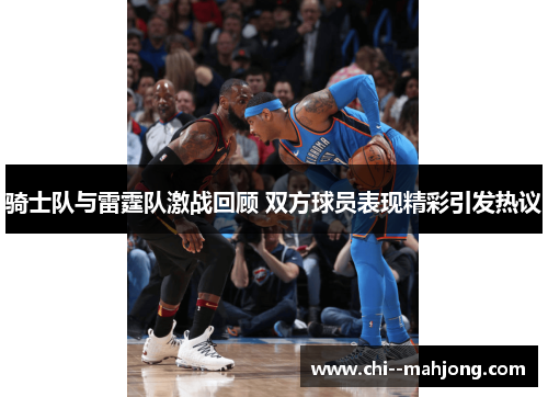 骑士队与雷霆队激战回顾 双方球员表现精彩引发热议 骑士队与雷霆队激战回顾 双方球员表现精彩引发热议