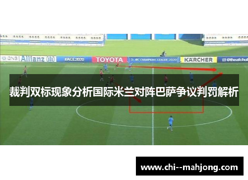 裁判双标现象分析国际米兰对阵巴萨争议判罚解析