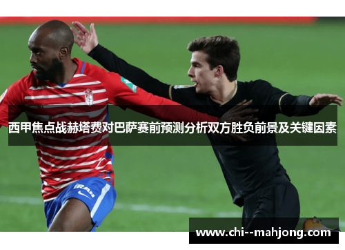 西甲焦点战赫塔费对巴萨赛前预测分析双方胜负前景及关键因素 西甲焦点战赫塔费对巴萨赛前预测分析双方胜负前景及关键因素