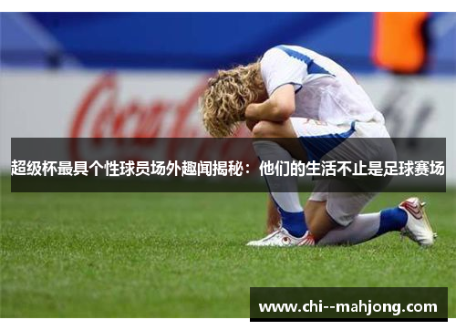 超级杯最具个性球员场外趣闻揭秘：他们的生活不止是足球赛场