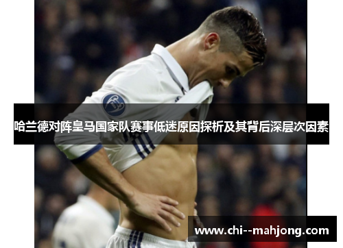 哈兰德对阵皇马国家队赛事低迷原因探析及其背后深层次因素 哈兰德对阵皇马国家队赛事低迷原因探析及其背后深层次因素