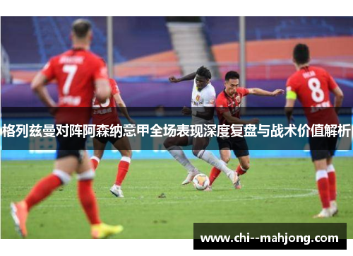 格列兹曼对阵阿森纳意甲全场表现深度复盘与战术价值解析