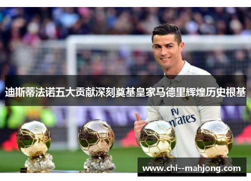迪斯蒂法诺五大贡献深刻奠基皇家马德里辉煌历史根基 迪斯蒂法诺五大贡献深刻奠基皇家马德里辉煌历史根基