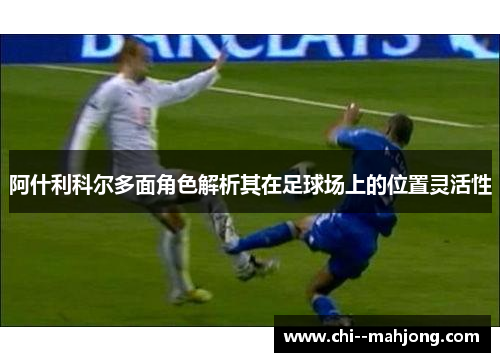 阿什利科尔多面角色解析其在足球场上的位置灵活性 阿什利科尔多面角色解析其在足球场上的位置灵活性