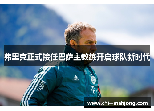 弗里克正式接任巴萨主教练开启球队新时代