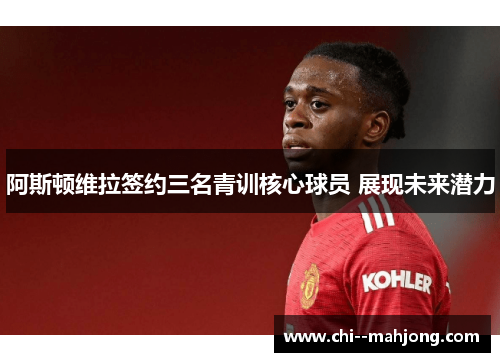 阿斯顿维拉签约三名青训核心球员 展现未来潜力