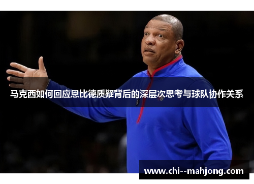 马克西如何回应恩比德质疑背后的深层次思考与球队协作关系