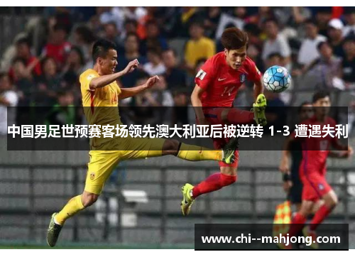 中国男足世预赛客场领先澳大利亚后被逆转 1-3 遭遇失利