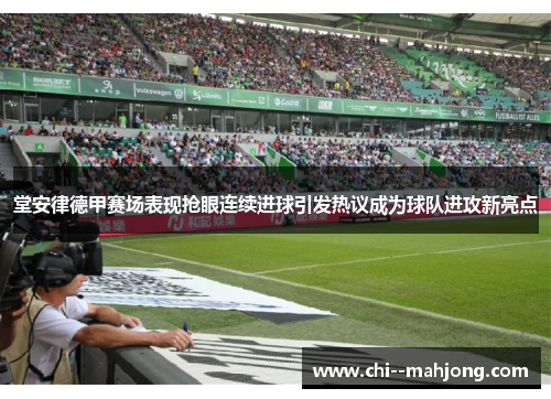 堂安律德甲赛场表现抢眼连续进球引发热议成为球队进攻新亮点