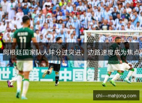 阿根廷国家队人球分过突进，边路速度成为焦点