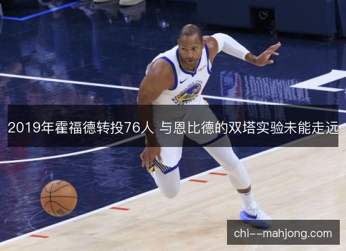 2019年霍福德转投76人 与恩比德的双塔实验未能走远 2019年霍福德转投76人 与恩比德的双塔实验未能走远